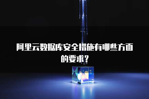 阿里云数据库安全措施有哪些方面的要求?