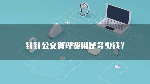 钉钉公文管理费用是多少钱?