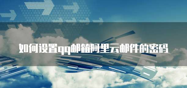 如何设置qq邮箱阿里云邮件的密码