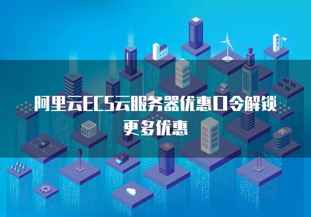 阿里云ECS云服务器优惠口令解锁更多优惠