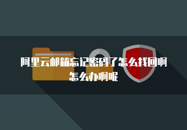 阿里云邮箱忘记密码了怎么找回啊怎么办啊呢