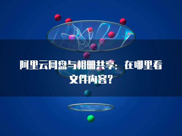 阿里云网盘与相册共享：在哪里看文件内容？