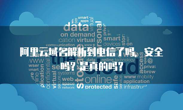 阿里云域名解析到电信了吗,安全吗?是真的吗?