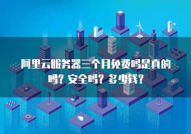 阿里云服务器三个月免费吗是真的吗？安全吗？多少钱？