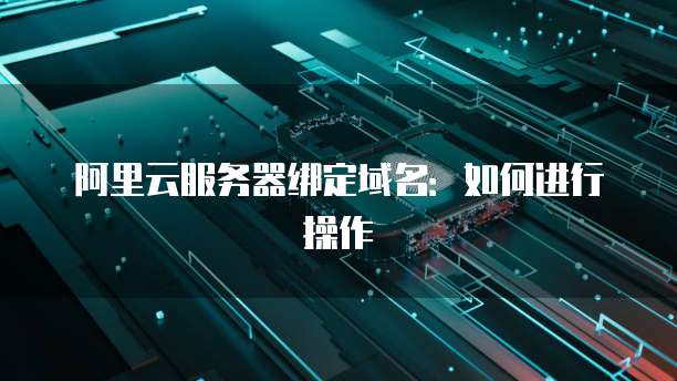 阿里云服务器绑定域名：如何进行操作
