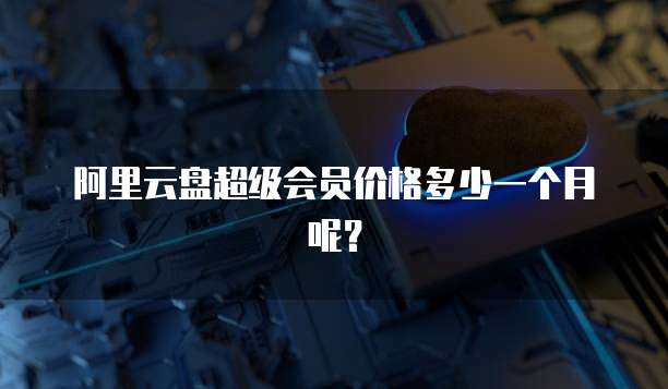 阿里云盘超级会员价格多少一个月呢?