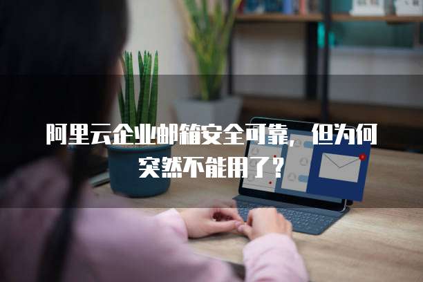 阿里云企业邮箱安全可靠,但为何突然不能用了?