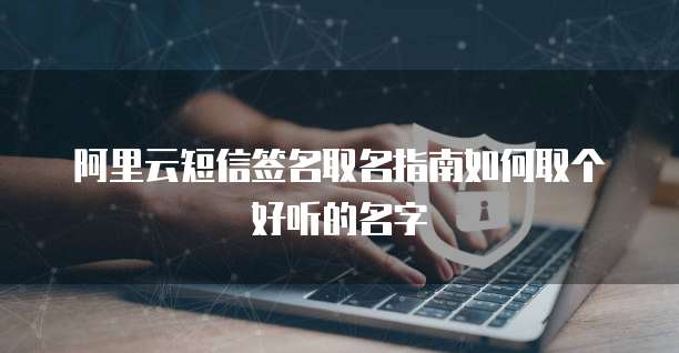 阿里云短信签名取名指南如何取个好听的名字