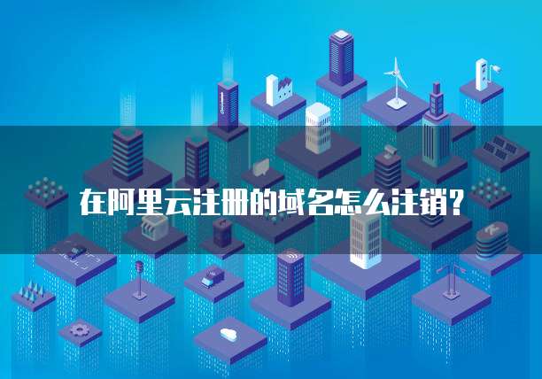 在阿里云注册的域名怎么注销?