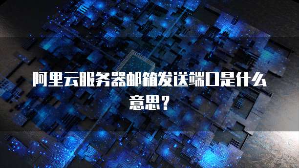 阿里云服务器邮箱发送端口是什么意思?