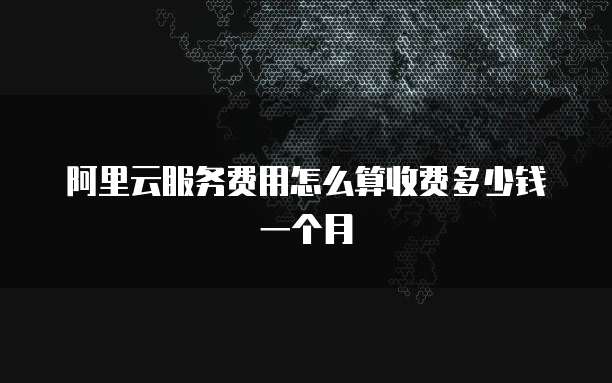阿里云服务费用怎么算收费多少钱一个月