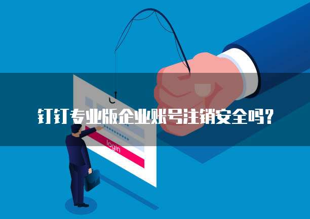 钉钉专业版企业账号注销安全吗?