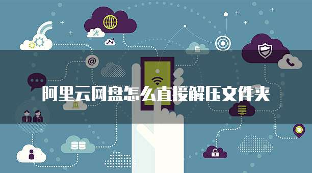 阿里云网盘怎么直接解压文件夹