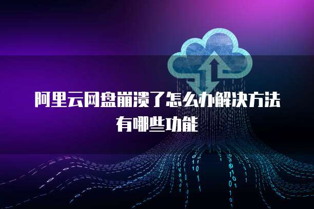 阿里云网盘崩溃了怎么办解决方法有哪些功能