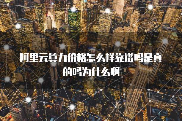 阿里云算力价格怎么样靠谱吗是真的吗为什么啊