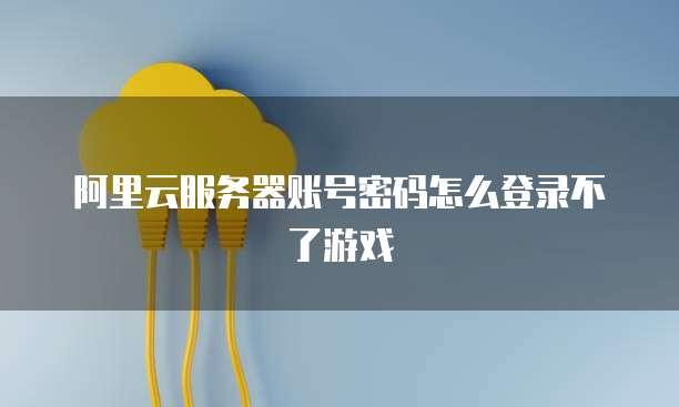 阿里云服务器账号密码怎么登录不了游戏