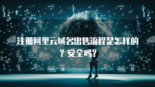 注册阿里云域名出售流程是怎样的?安全吗?