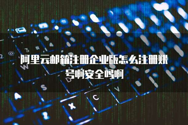 阿里云邮箱注册企业版怎么注册账号啊安全吗啊