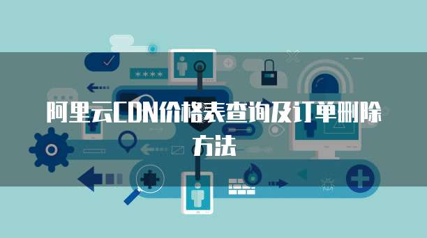 阿里云CDN价格表查询及订单删除方法