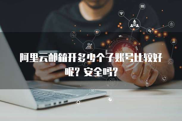 阿里云邮箱开多少个子账号比较好呢？安全吗？