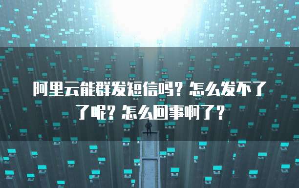 阿里云能群发短信吗?怎么发不了了呢?怎么回事啊了?