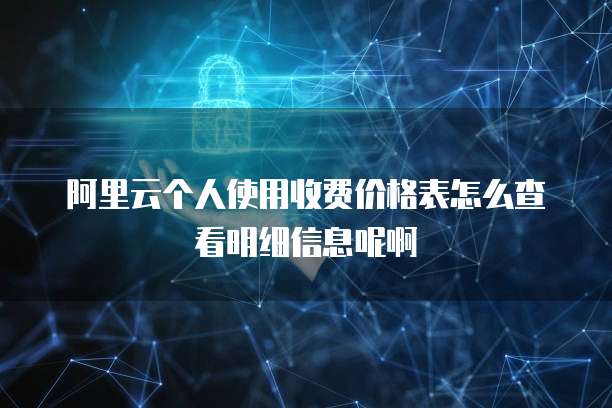 阿里云个人使用收费价格表怎么查看明细信息呢啊