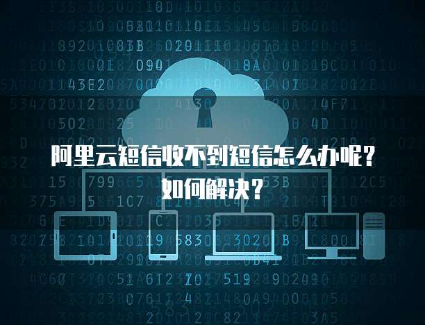 阿里云短信收不到短信怎么办呢?如何解决?