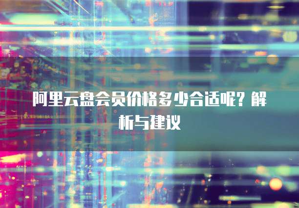 阿里云盘会员价格多少合适呢?解析与建议