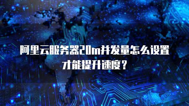 阿里云服务器20m并发量怎么设置才能提升速度？