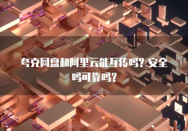 夸克网盘和阿里云能互传吗?安全吗可靠吗?