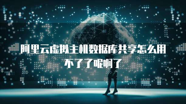 阿里云虚拟主机数据库共享怎么用不了了呢啊了