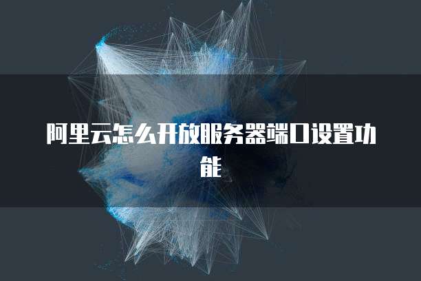 阿里云怎么开放服务器端口设置功能