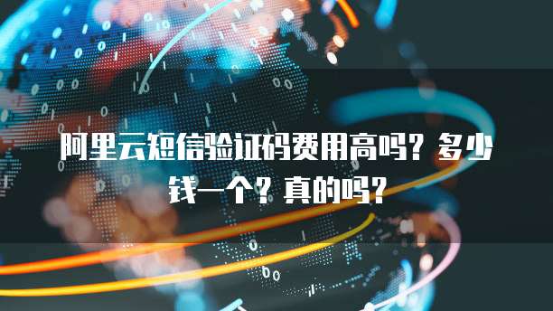 阿里云短信验证码费用高吗?多少钱一个?真的吗?