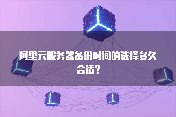 阿里云服务器备份时间的选择多久合适?