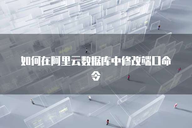 如何在阿里云数据库中修改端口命令