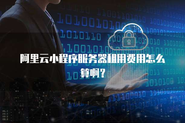 阿里云小程序服务器租用费用怎么算啊?