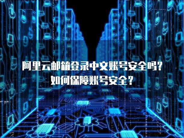 阿里云邮箱登录中文账号安全吗?如何保障账号安全?