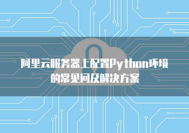 阿里云服务器上配置Python环境的常见问及解决方案