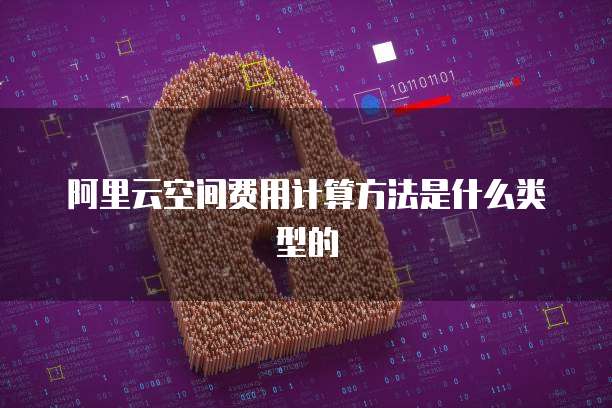 阿里云空间费用计算方法是什么类型的