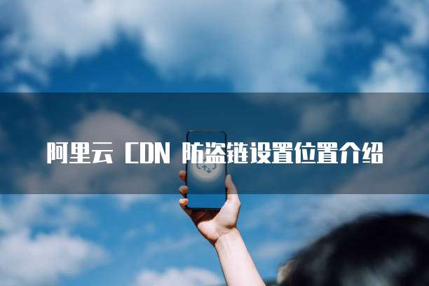 阿里云 CDN 防盗链设置位置介绍