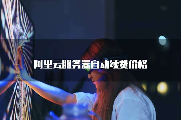 阿里云服务器自动续费价格