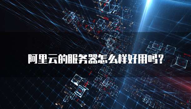阿里云的服务器怎么样好用吗?