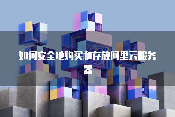 如何安全地购买和存放阿里云服务器