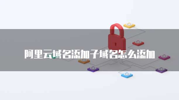 阿里云域名添加子域名怎么添加