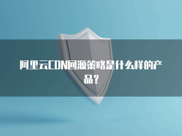 阿里云CDN回源策略是什么样的产品?