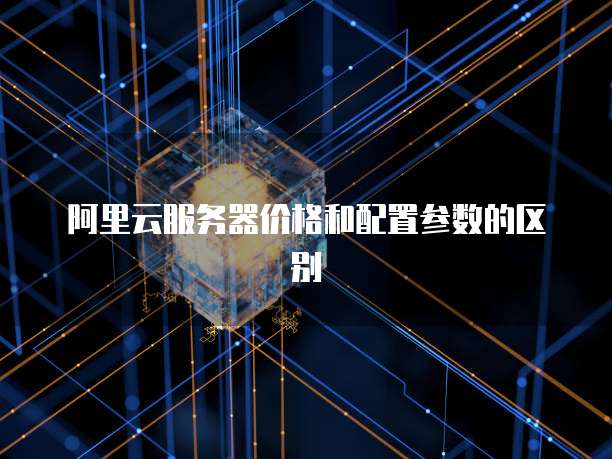 阿里云服务器价格和配置参数的区别