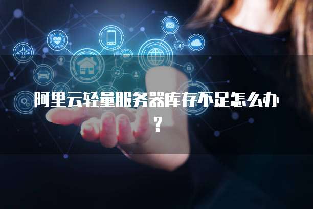 阿里云轻量服务器库存不足怎么办?
