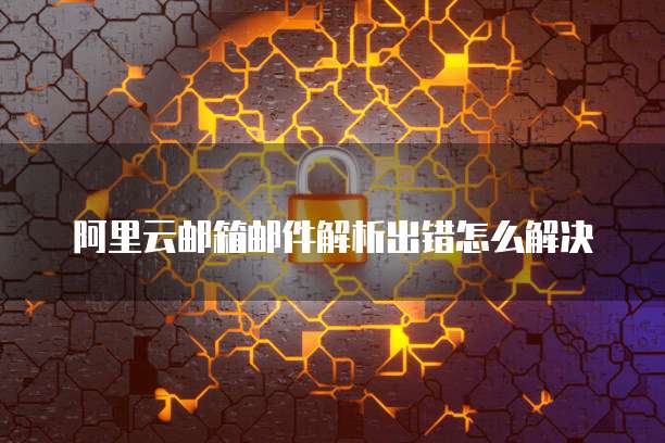 阿里云邮箱邮件解析出错怎么解决