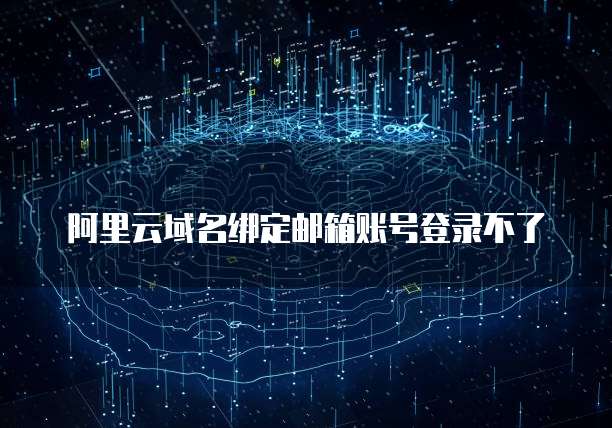 阿里云域名绑定邮箱账号登录不了