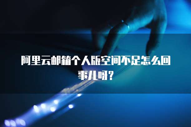 阿里云邮箱个人版空间不足怎么回事儿呀?